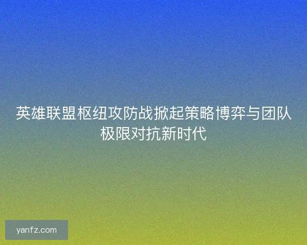 英雄联盟枢纽攻防战掀起策略博弈与团队极限对抗新时代