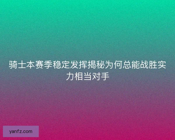 骑士本赛季稳定发挥揭秘为何总能战胜实力相当对手