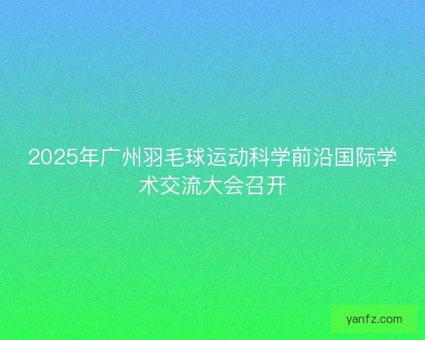 2025年广州羽毛球运动科学前沿国际学术交流大会召开