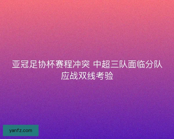 亚冠足协杯赛程冲突 中超三队面临分队应战双线考验