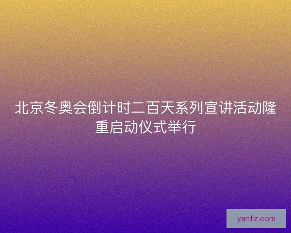 北京冬奥会倒计时二百天系列宣讲活动隆重启动仪式举行