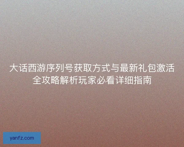 大话西游序列号获取方式与最新礼包激活全攻略解析玩家必看详细指南