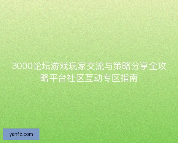 3000论坛游戏玩家交流与策略分享全攻略平台社区互动专区指南