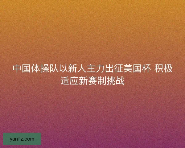 中国体操队以新人主力出征美国杯 积极适应新赛制挑战