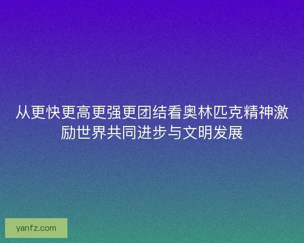 从更快更高更强更团结看奥林匹克精神激励世界共同进步与文明发展