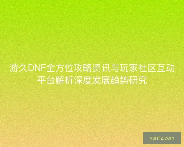 游久DNF全方位攻略资讯与玩家社区互动平台解析深度发展趋势研究