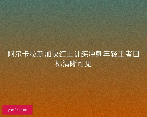阿尔卡拉斯加快红土训练冲刺年轻王者目标清晰可见