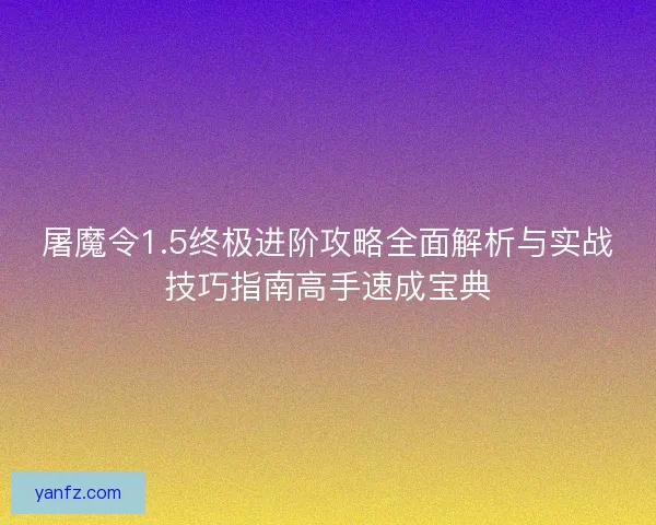 屠魔令1.5终极进阶攻略全面解析与实战技巧指南高手速成宝典
